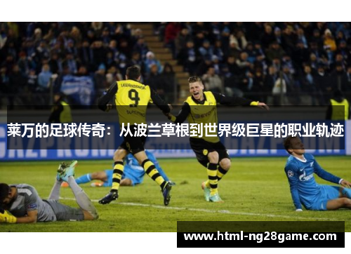 莱万的足球传奇:从波兰草根到世界级巨星的职业轨迹 莱万的足球传奇:从波兰草根到世界级巨星的职业轨迹