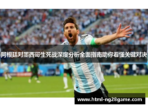 阿根廷对墨西哥生死战深度分析全面指南助你看懂关键对决 阿根廷对墨西哥生死战深度分析全面指南助你看懂关键对决