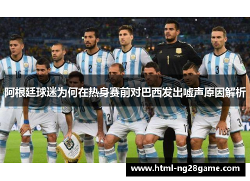 阿根廷球迷为何在热身赛前对巴西发出嘘声原因解析 阿根廷球迷为何在热身赛前对巴西发出嘘声原因解析