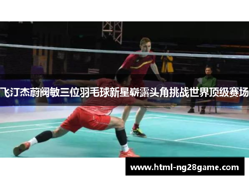 飞汀杰蔚阀敏三位羽毛球新星崭露头角挑战世界顶级赛场