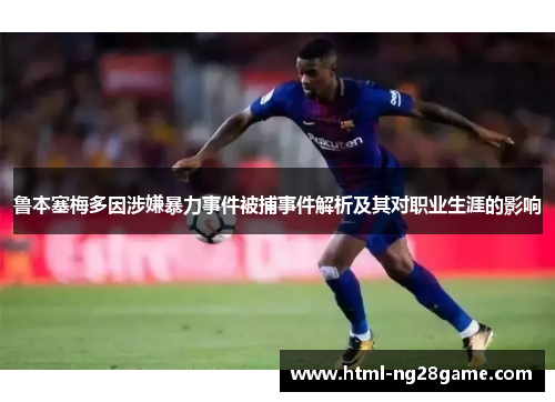 鲁本塞梅多因涉嫌暴力事件被捕事件解析及其对职业生涯的影响