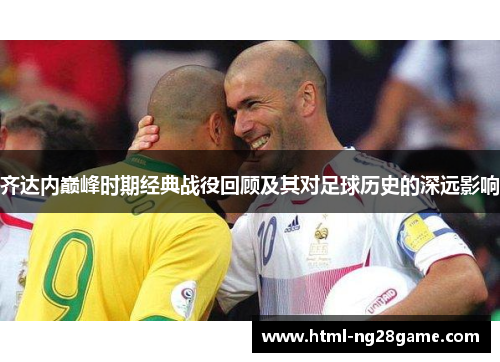 齐达内巅峰时期经典战役回顾及其对足球历史的深远影响