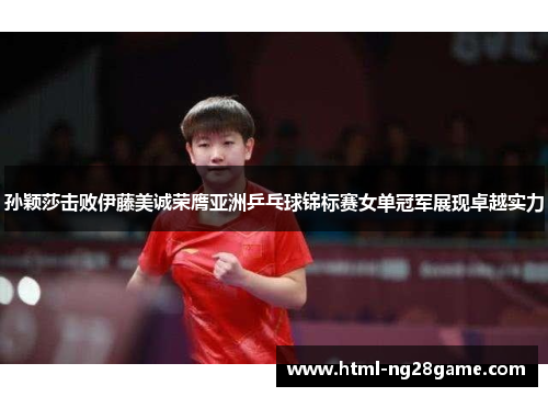 孙颖莎击败伊藤美诚荣膺亚洲乒乓球锦标赛女单冠军展现卓越实力