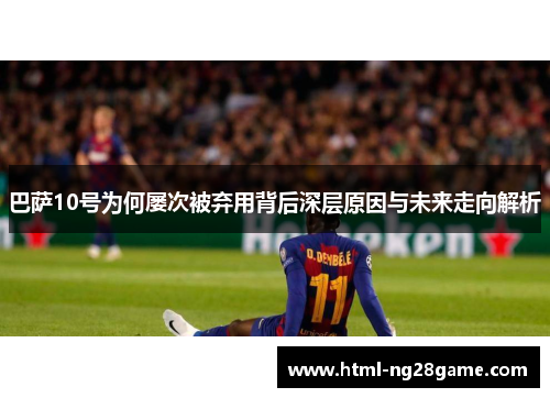 巴萨10号为何屡次被弃用背后深层原因与未来走向解析