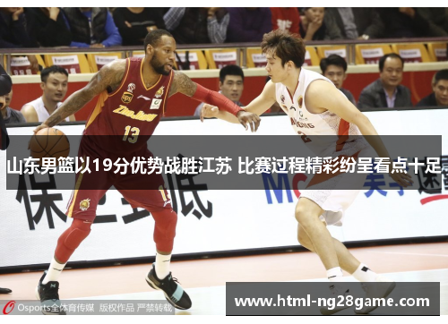 山东男篮以19分优势战胜江苏 比赛过程精彩纷呈看点十足