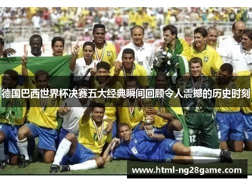 德国巴西世界杯决赛五大经典瞬间回顾令人震撼的历史时刻