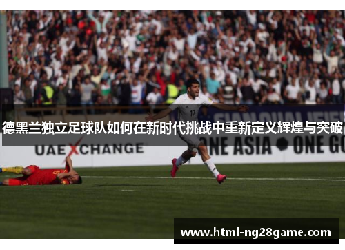 德黑兰独立足球队如何在新时代挑战中重新定义辉煌与突破