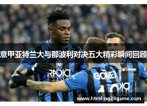 意甲亚特兰大与那波利对决五大精彩瞬间回顾